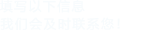 填寫(xiě)以下信息，我們會(huì)及時(shí)聯(lián)系您！